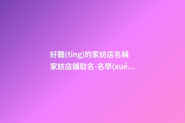 好聽(tīng)的家紡店名稱 家紡店鋪取名-名學(xué)網(wǎng)